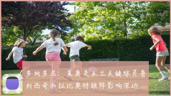 多纳多尼：莱奥是米兰关键球员普利西奇和拉比奥特缺阵影响深远