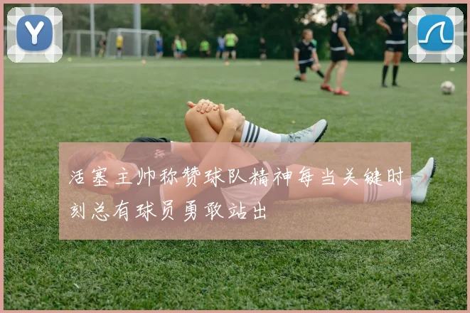 活塞主帅称赞球队精神每当关键时刻总有球员勇敢站出