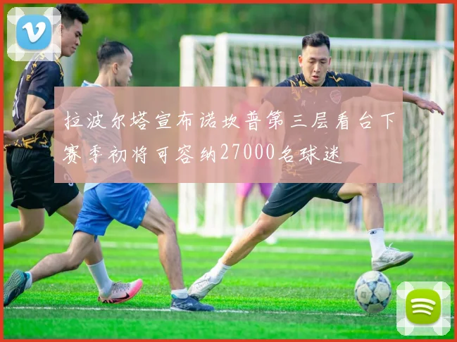 拉波尔塔宣布诺坎普第三层看台下赛季初将可容纳27000名球迷