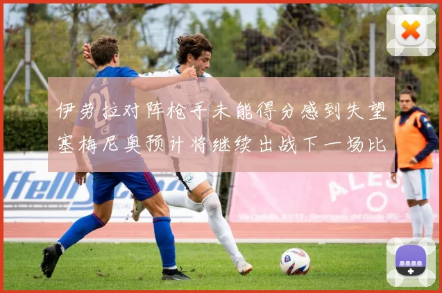 伊劳拉对阵枪手未能得分感到失望塞梅尼奥预计将继续出战下一场比赛