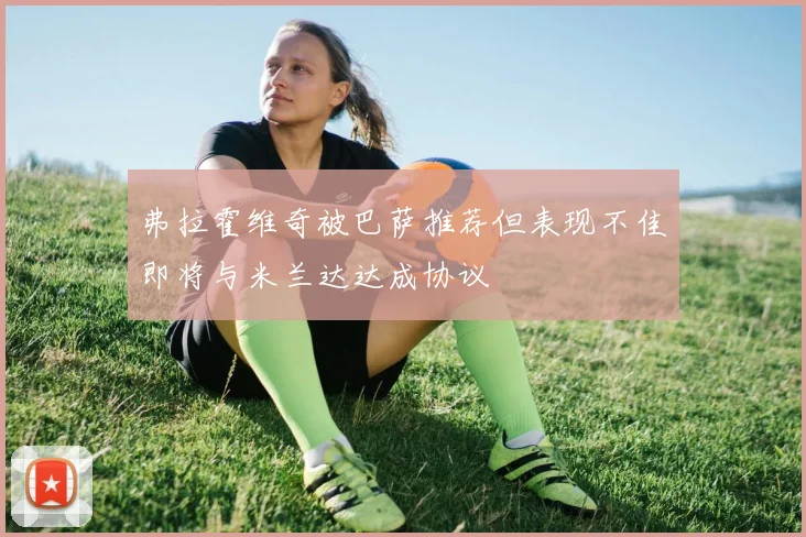 弗拉霍维奇被巴萨推荐但表现不佳即将与米兰达达成协议