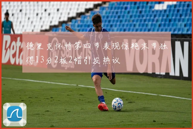 德里克怀特第四节表现惊艳末节独得13分2板2帽引发热议
